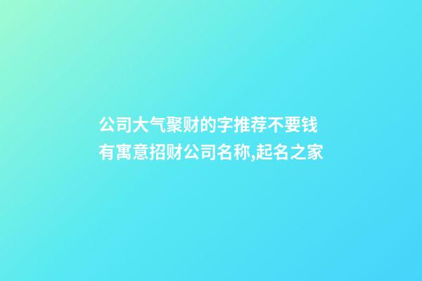 公司大气聚财的字推荐不要钱 有寓意招财公司名称,起名之家-第1张-公司起名-玄机派